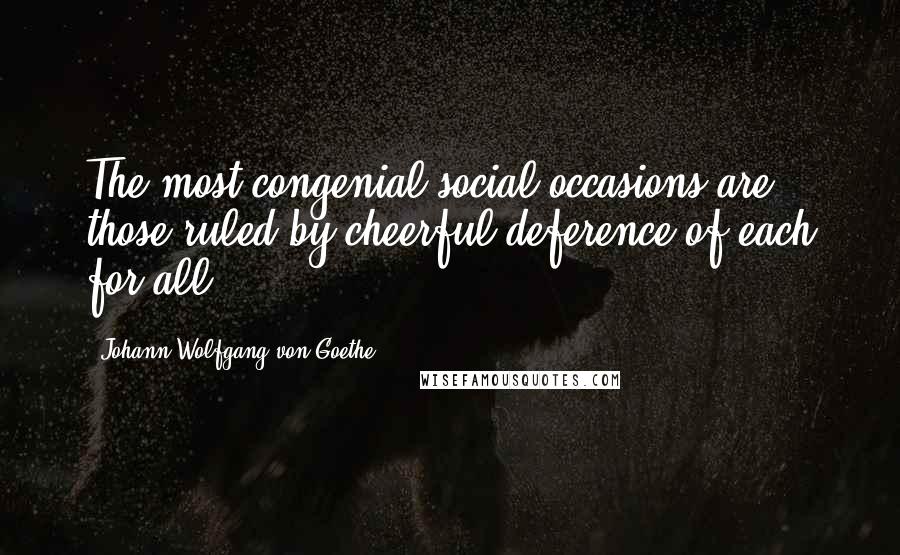 Johann Wolfgang Von Goethe Quotes: The most congenial social occasions are those ruled by cheerful deference of each for all.