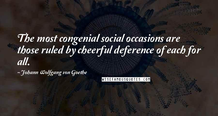 Johann Wolfgang Von Goethe Quotes: The most congenial social occasions are those ruled by cheerful deference of each for all.