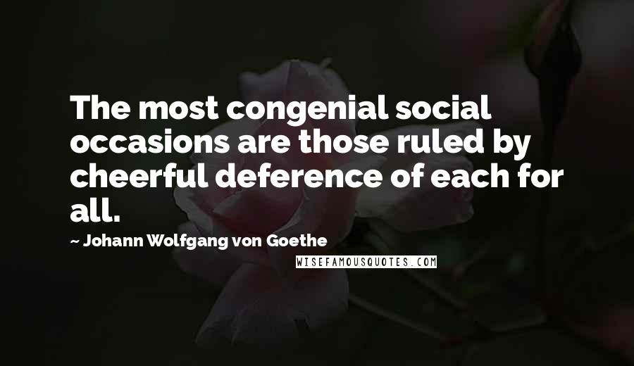 Johann Wolfgang Von Goethe Quotes: The most congenial social occasions are those ruled by cheerful deference of each for all.