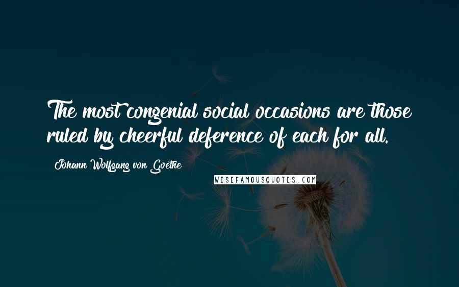 Johann Wolfgang Von Goethe Quotes: The most congenial social occasions are those ruled by cheerful deference of each for all.