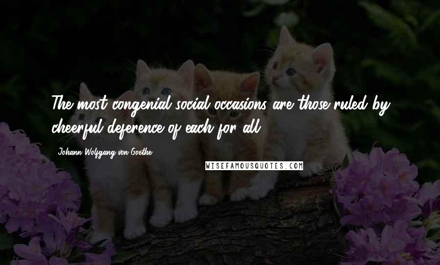 Johann Wolfgang Von Goethe Quotes: The most congenial social occasions are those ruled by cheerful deference of each for all.