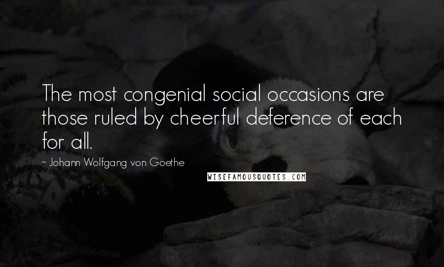 Johann Wolfgang Von Goethe Quotes: The most congenial social occasions are those ruled by cheerful deference of each for all.