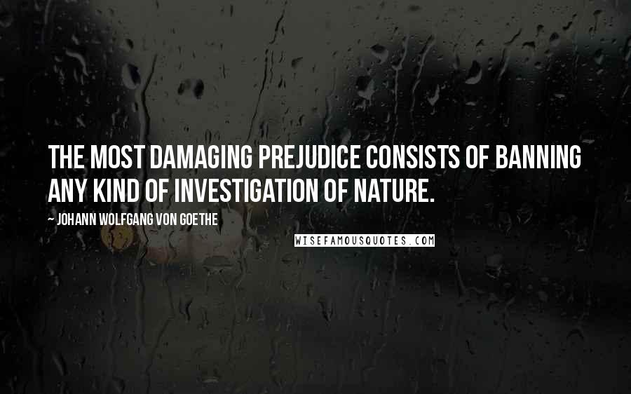 Johann Wolfgang Von Goethe Quotes: The most damaging prejudice consists of banning any kind of investigation of nature.