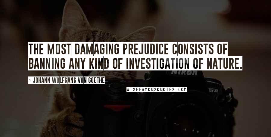 Johann Wolfgang Von Goethe Quotes: The most damaging prejudice consists of banning any kind of investigation of nature.