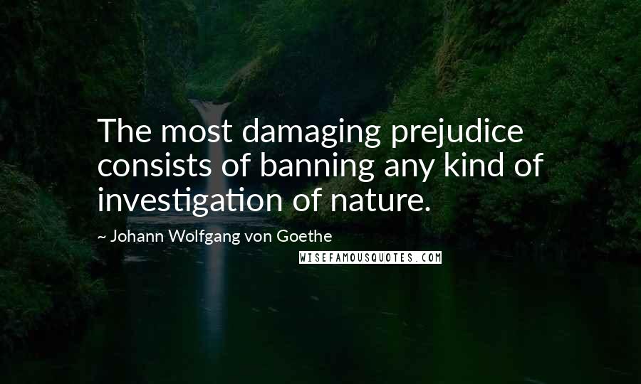 Johann Wolfgang Von Goethe Quotes: The most damaging prejudice consists of banning any kind of investigation of nature.