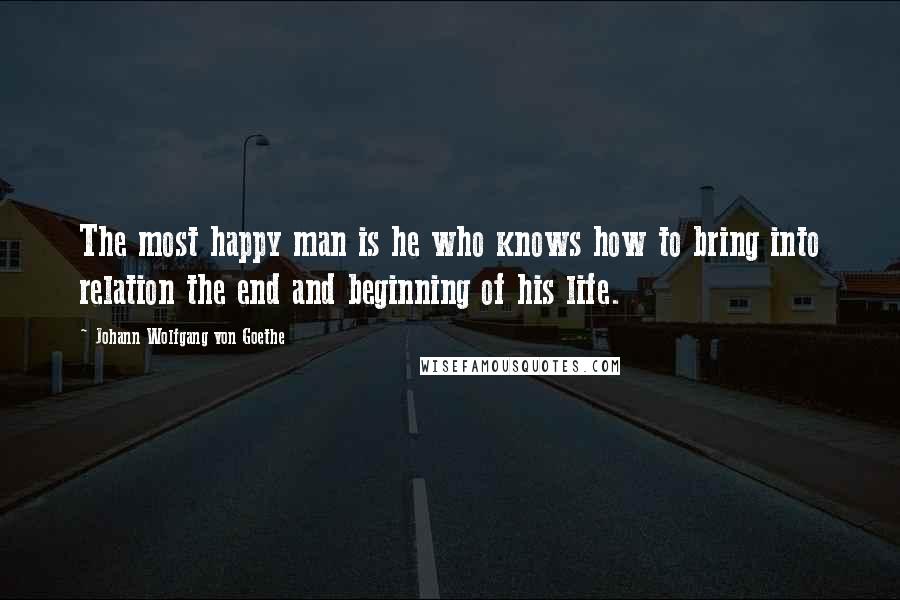Johann Wolfgang Von Goethe Quotes: The most happy man is he who knows how to bring into relation the end and beginning of his life.