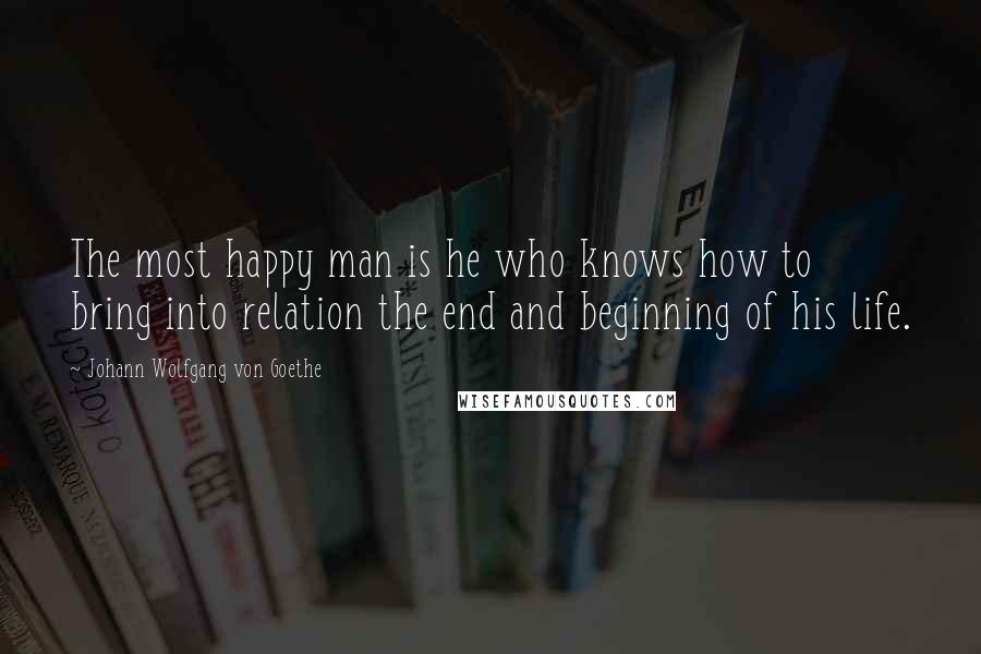 Johann Wolfgang Von Goethe Quotes: The most happy man is he who knows how to bring into relation the end and beginning of his life.
