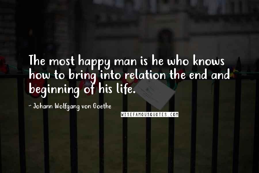 Johann Wolfgang Von Goethe Quotes: The most happy man is he who knows how to bring into relation the end and beginning of his life.