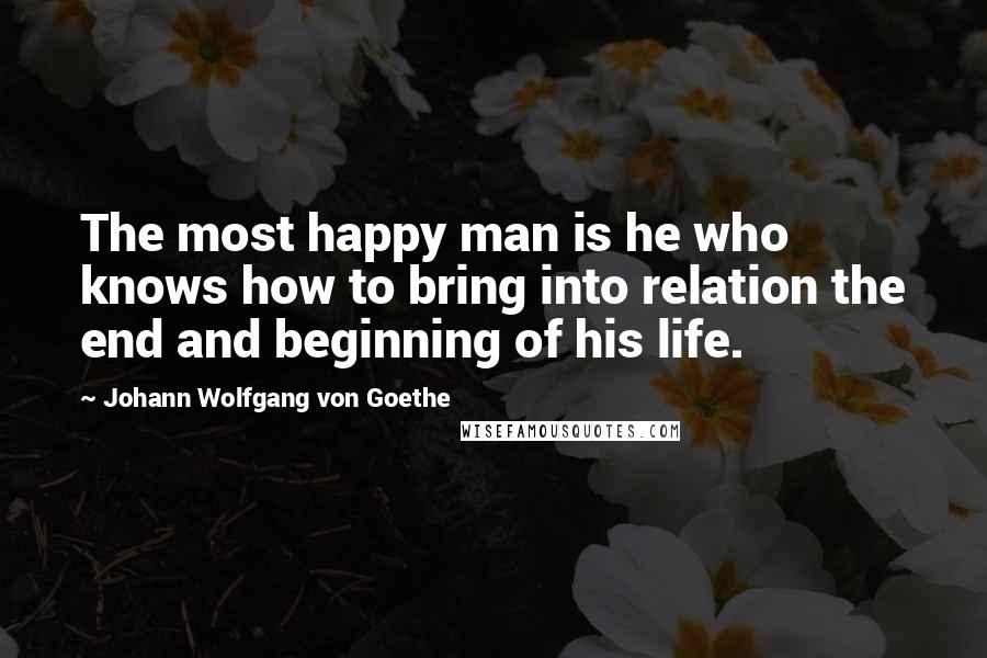 Johann Wolfgang Von Goethe Quotes: The most happy man is he who knows how to bring into relation the end and beginning of his life.