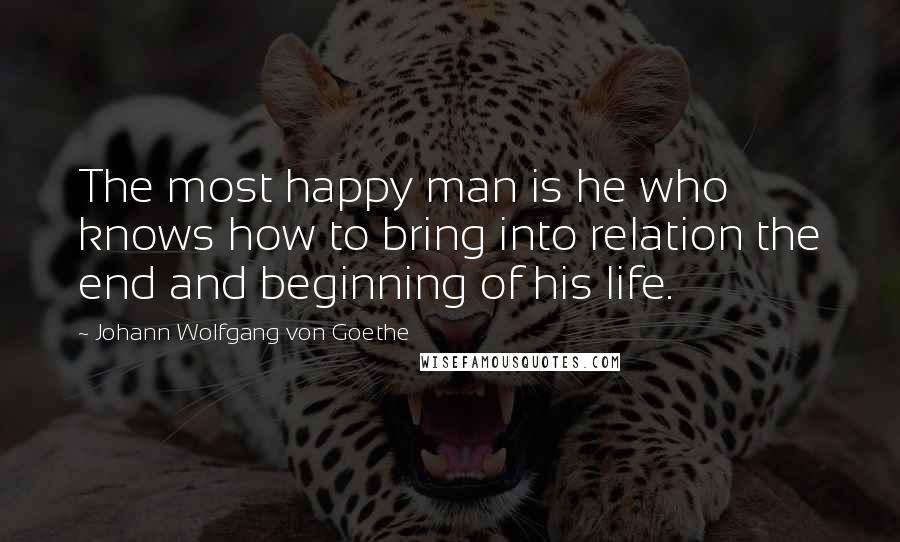 Johann Wolfgang Von Goethe Quotes: The most happy man is he who knows how to bring into relation the end and beginning of his life.