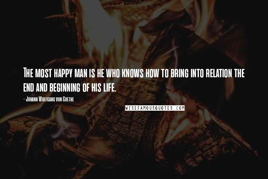 Johann Wolfgang Von Goethe Quotes: The most happy man is he who knows how to bring into relation the end and beginning of his life.