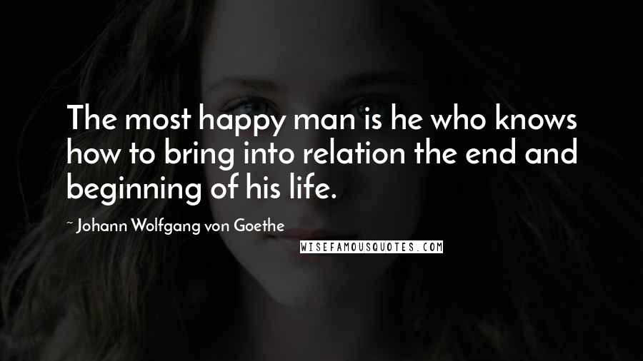 Johann Wolfgang Von Goethe Quotes: The most happy man is he who knows how to bring into relation the end and beginning of his life.