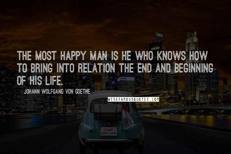 Johann Wolfgang Von Goethe Quotes: The most happy man is he who knows how to bring into relation the end and beginning of his life.
