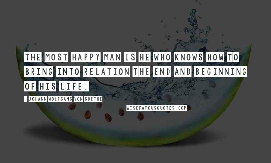Johann Wolfgang Von Goethe Quotes: The most happy man is he who knows how to bring into relation the end and beginning of his life.