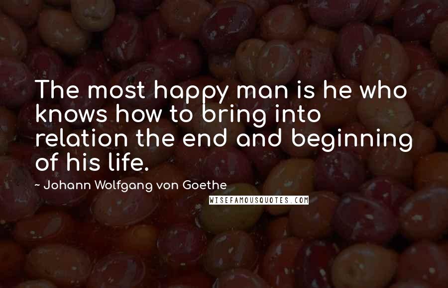 Johann Wolfgang Von Goethe Quotes: The most happy man is he who knows how to bring into relation the end and beginning of his life.