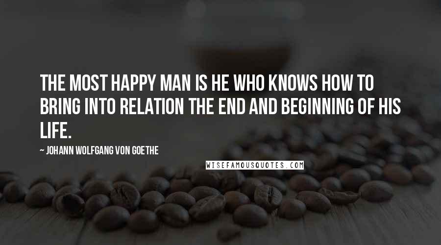 Johann Wolfgang Von Goethe Quotes: The most happy man is he who knows how to bring into relation the end and beginning of his life.