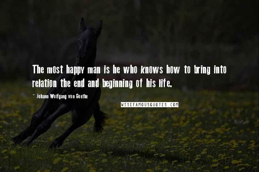 Johann Wolfgang Von Goethe Quotes: The most happy man is he who knows how to bring into relation the end and beginning of his life.