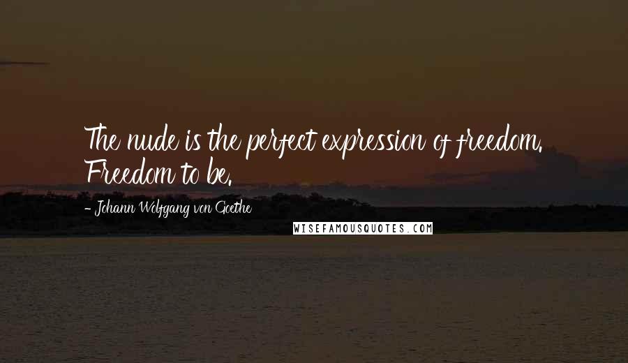 Johann Wolfgang Von Goethe Quotes: The nude is the perfect expression of freedom. Freedom to be.