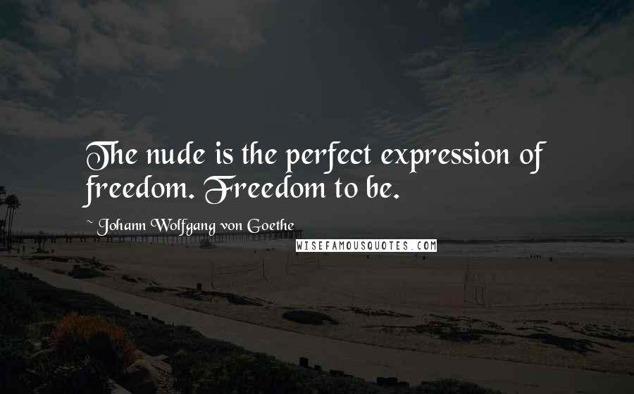 Johann Wolfgang Von Goethe Quotes: The nude is the perfect expression of freedom. Freedom to be.