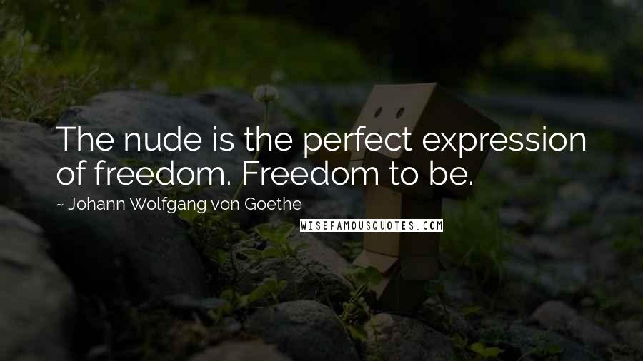 Johann Wolfgang Von Goethe Quotes: The nude is the perfect expression of freedom. Freedom to be.