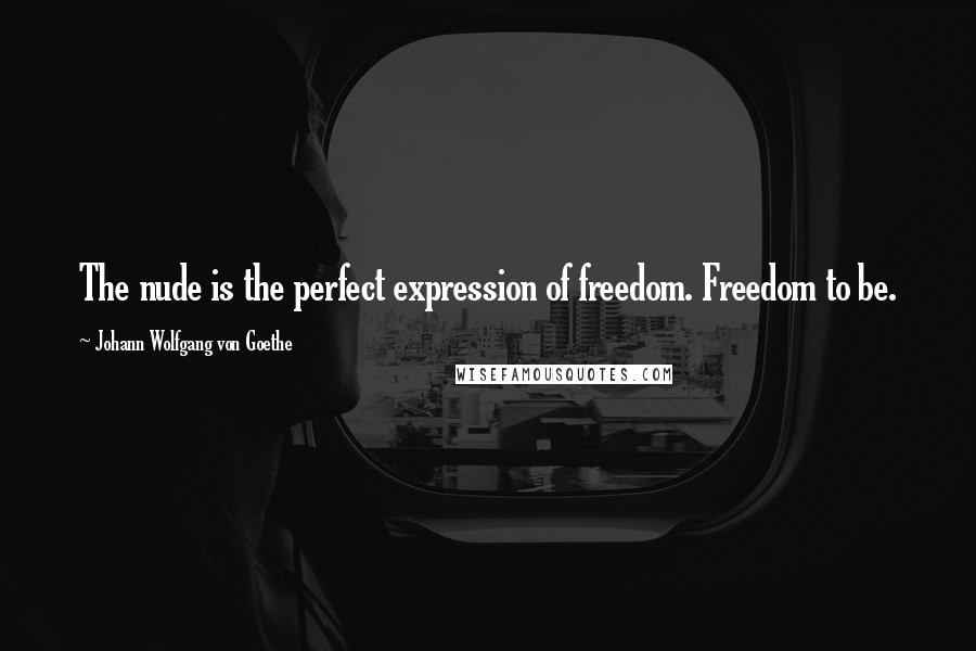 Johann Wolfgang Von Goethe Quotes: The nude is the perfect expression of freedom. Freedom to be.