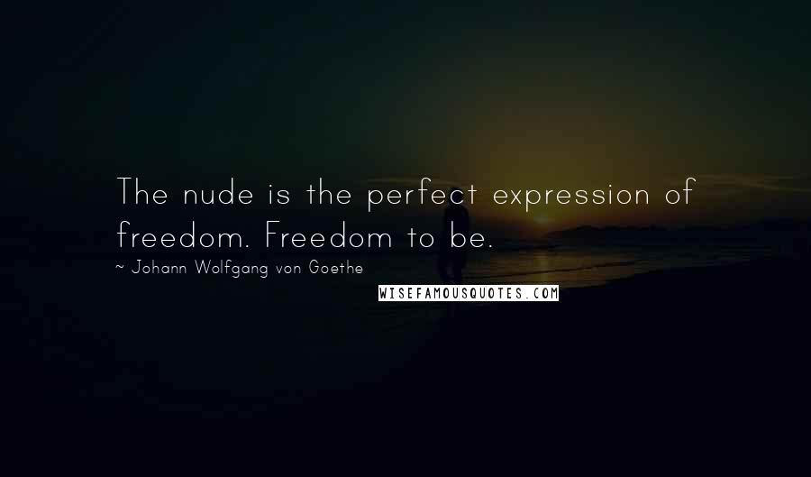 Johann Wolfgang Von Goethe Quotes: The nude is the perfect expression of freedom. Freedom to be.