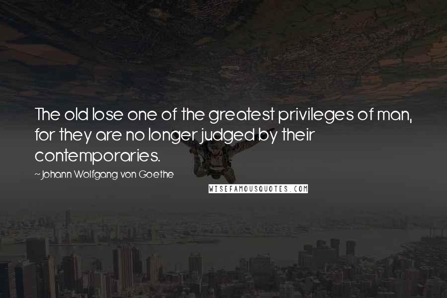 Johann Wolfgang Von Goethe Quotes: The old lose one of the greatest privileges of man, for they are no longer judged by their contemporaries.