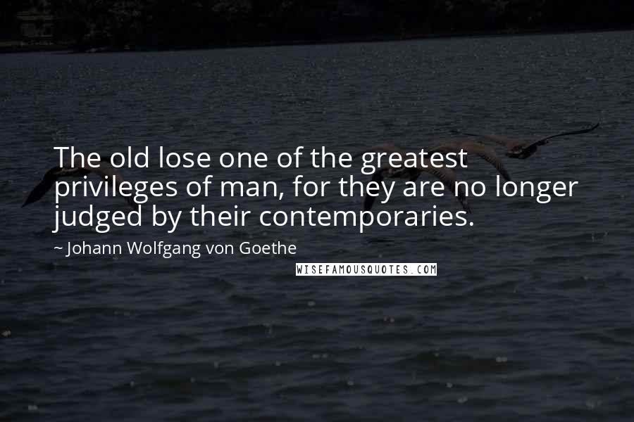 Johann Wolfgang Von Goethe Quotes: The old lose one of the greatest privileges of man, for they are no longer judged by their contemporaries.