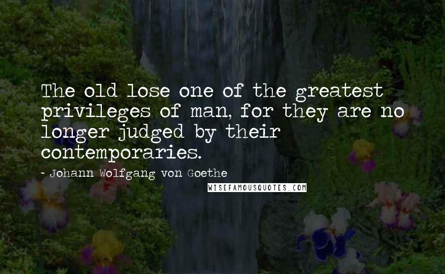 Johann Wolfgang Von Goethe Quotes: The old lose one of the greatest privileges of man, for they are no longer judged by their contemporaries.