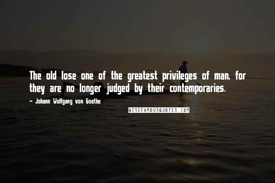 Johann Wolfgang Von Goethe Quotes: The old lose one of the greatest privileges of man, for they are no longer judged by their contemporaries.