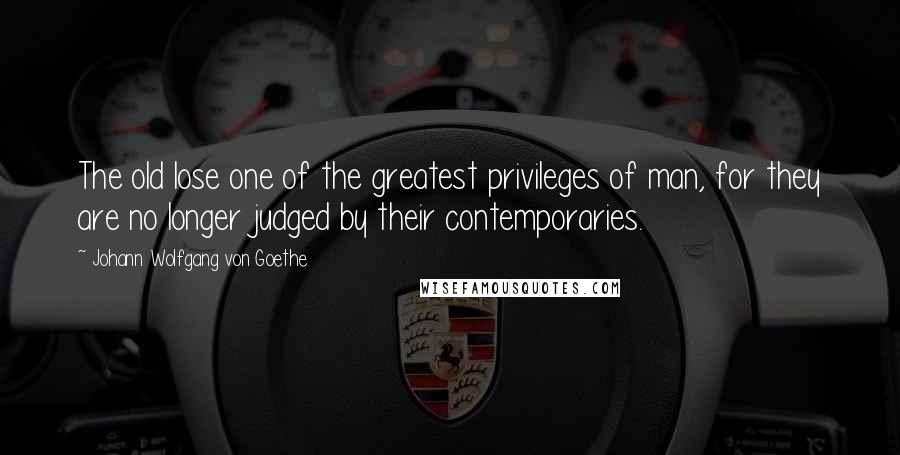 Johann Wolfgang Von Goethe Quotes: The old lose one of the greatest privileges of man, for they are no longer judged by their contemporaries.