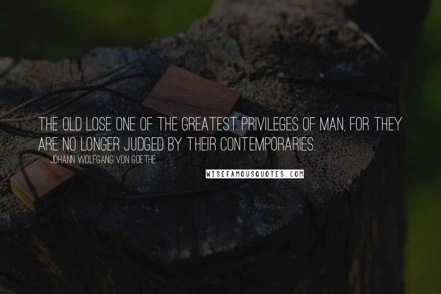 Johann Wolfgang Von Goethe Quotes: The old lose one of the greatest privileges of man, for they are no longer judged by their contemporaries.