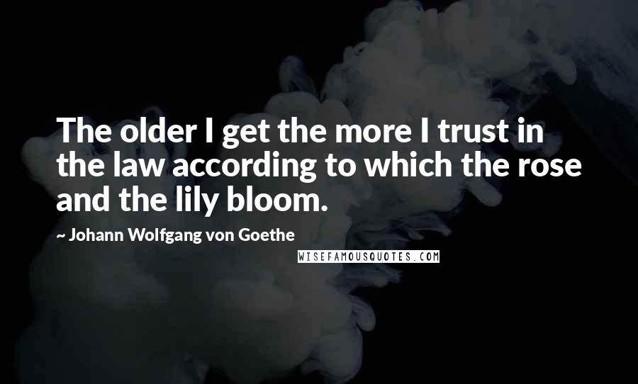 Johann Wolfgang Von Goethe Quotes: The older I get the more I trust in the law according to which the rose and the lily bloom.