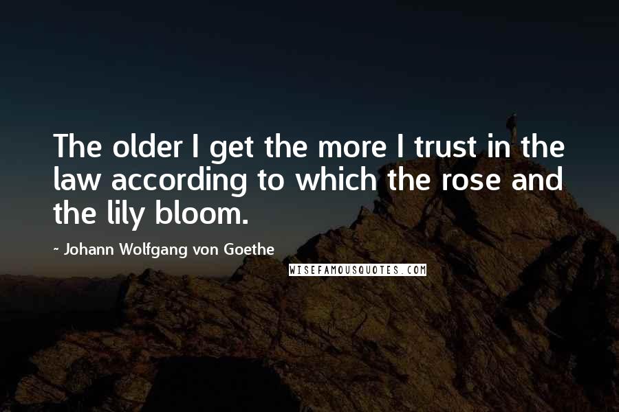 Johann Wolfgang Von Goethe Quotes: The older I get the more I trust in the law according to which the rose and the lily bloom.