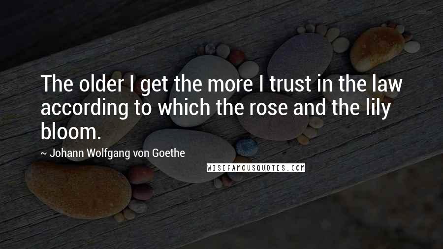 Johann Wolfgang Von Goethe Quotes: The older I get the more I trust in the law according to which the rose and the lily bloom.