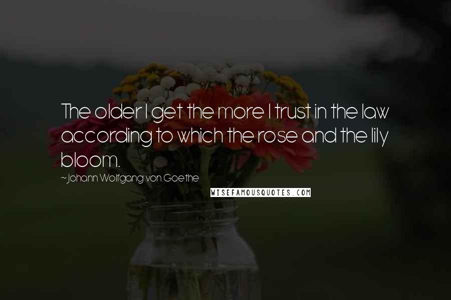 Johann Wolfgang Von Goethe Quotes: The older I get the more I trust in the law according to which the rose and the lily bloom.