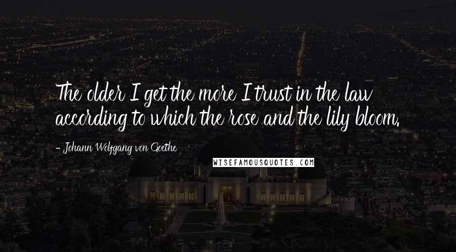 Johann Wolfgang Von Goethe Quotes: The older I get the more I trust in the law according to which the rose and the lily bloom.