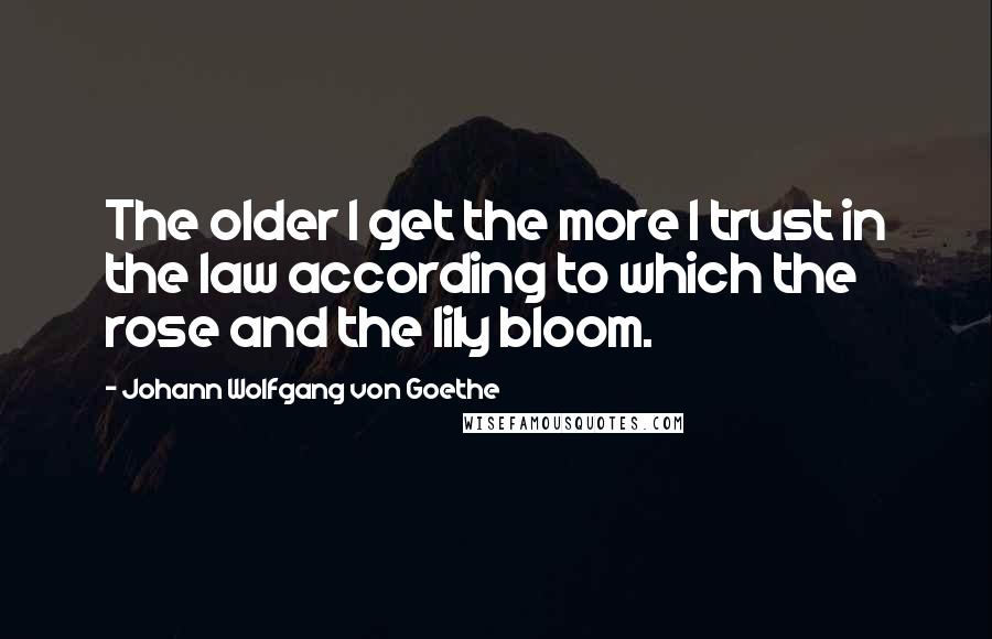 Johann Wolfgang Von Goethe Quotes: The older I get the more I trust in the law according to which the rose and the lily bloom.