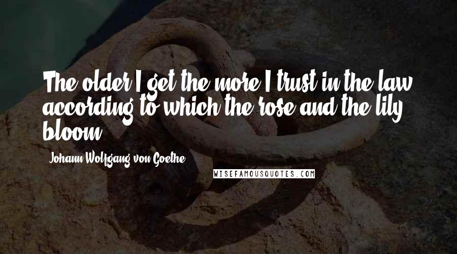 Johann Wolfgang Von Goethe Quotes: The older I get the more I trust in the law according to which the rose and the lily bloom.
