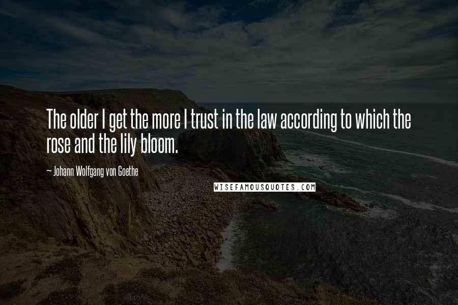 Johann Wolfgang Von Goethe Quotes: The older I get the more I trust in the law according to which the rose and the lily bloom.