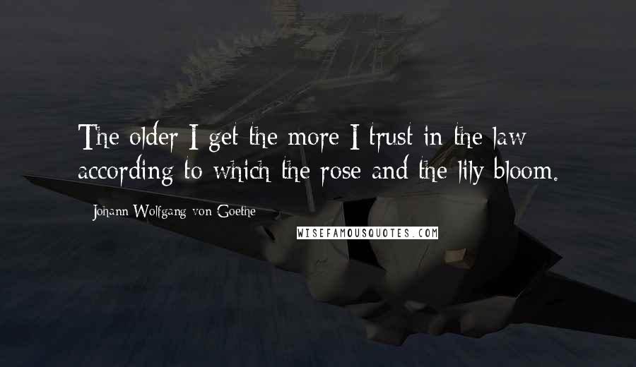 Johann Wolfgang Von Goethe Quotes: The older I get the more I trust in the law according to which the rose and the lily bloom.