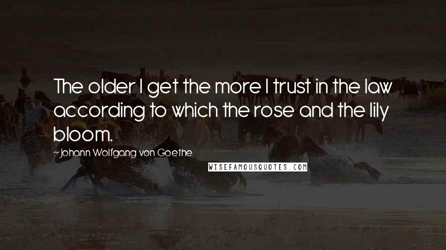 Johann Wolfgang Von Goethe Quotes: The older I get the more I trust in the law according to which the rose and the lily bloom.