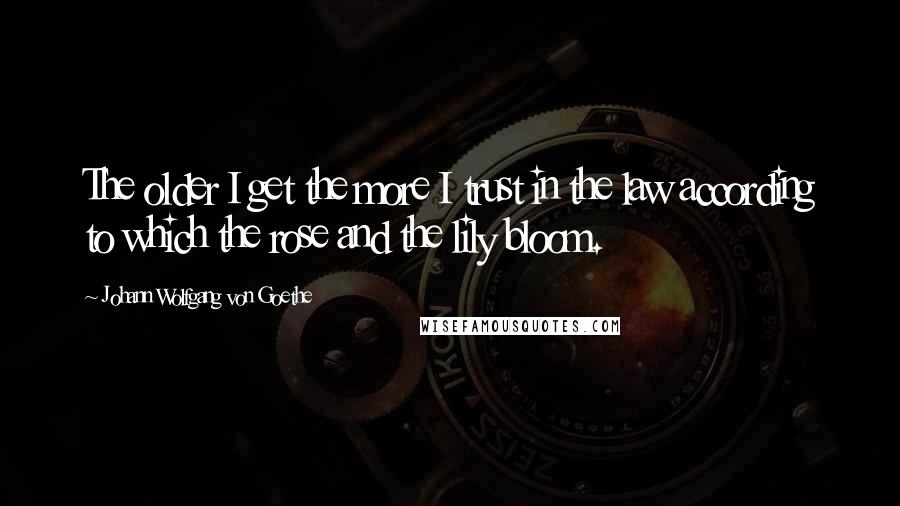 Johann Wolfgang Von Goethe Quotes: The older I get the more I trust in the law according to which the rose and the lily bloom.