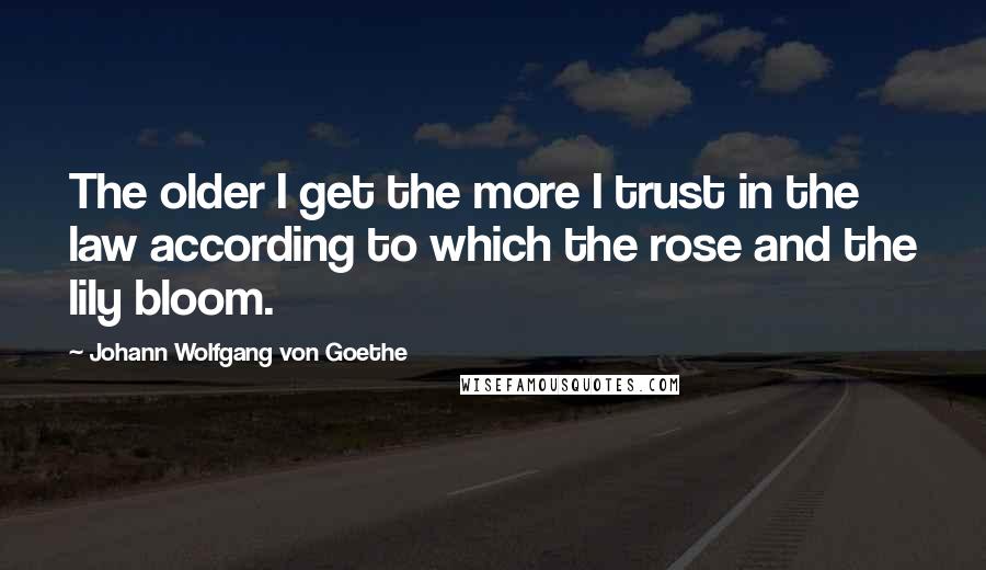 Johann Wolfgang Von Goethe Quotes: The older I get the more I trust in the law according to which the rose and the lily bloom.