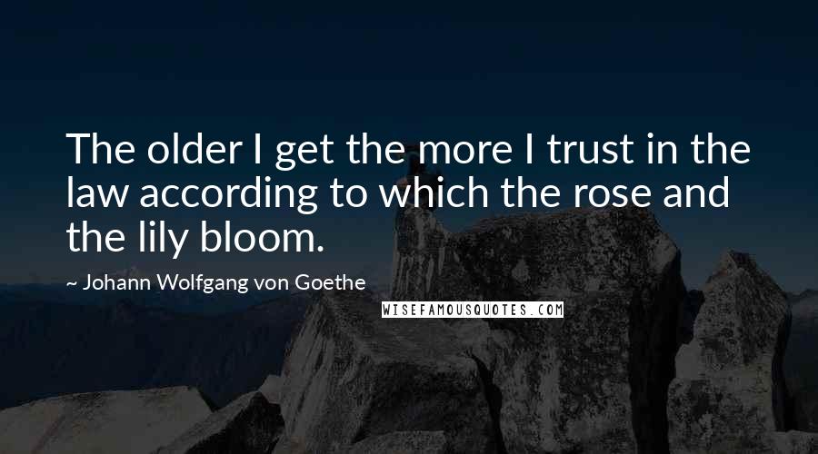 Johann Wolfgang Von Goethe Quotes: The older I get the more I trust in the law according to which the rose and the lily bloom.