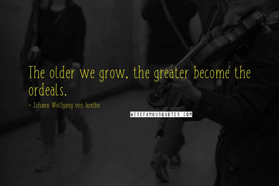 Johann Wolfgang Von Goethe Quotes: The older we grow, the greater become the ordeals.