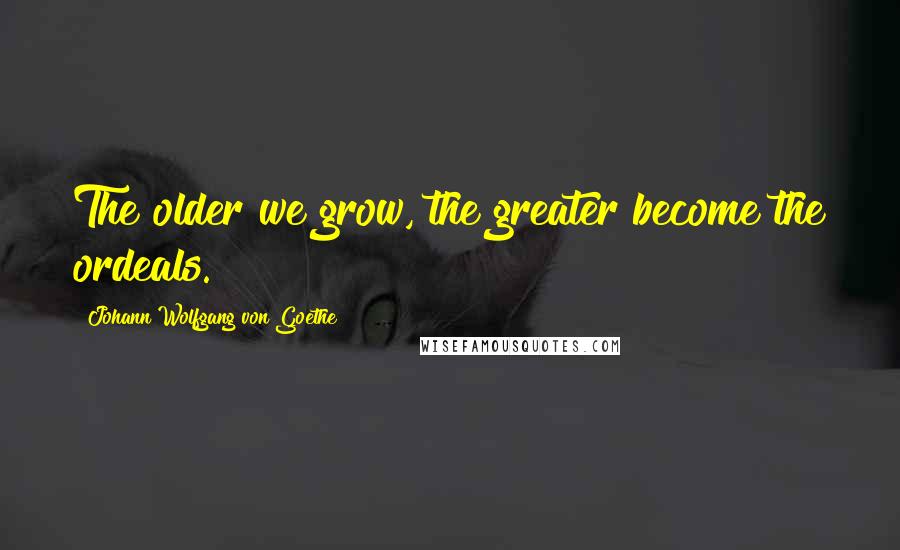 Johann Wolfgang Von Goethe Quotes: The older we grow, the greater become the ordeals.