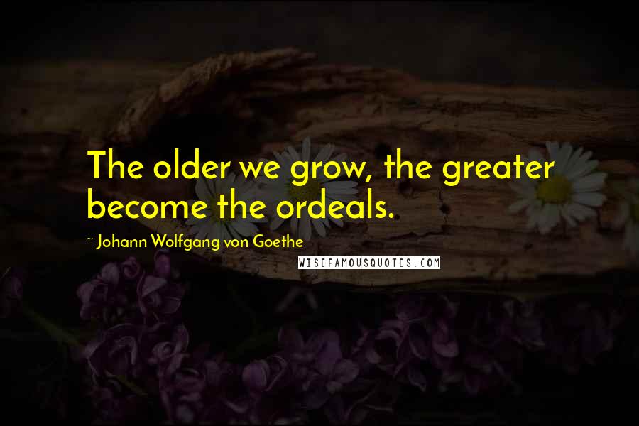 Johann Wolfgang Von Goethe Quotes: The older we grow, the greater become the ordeals.