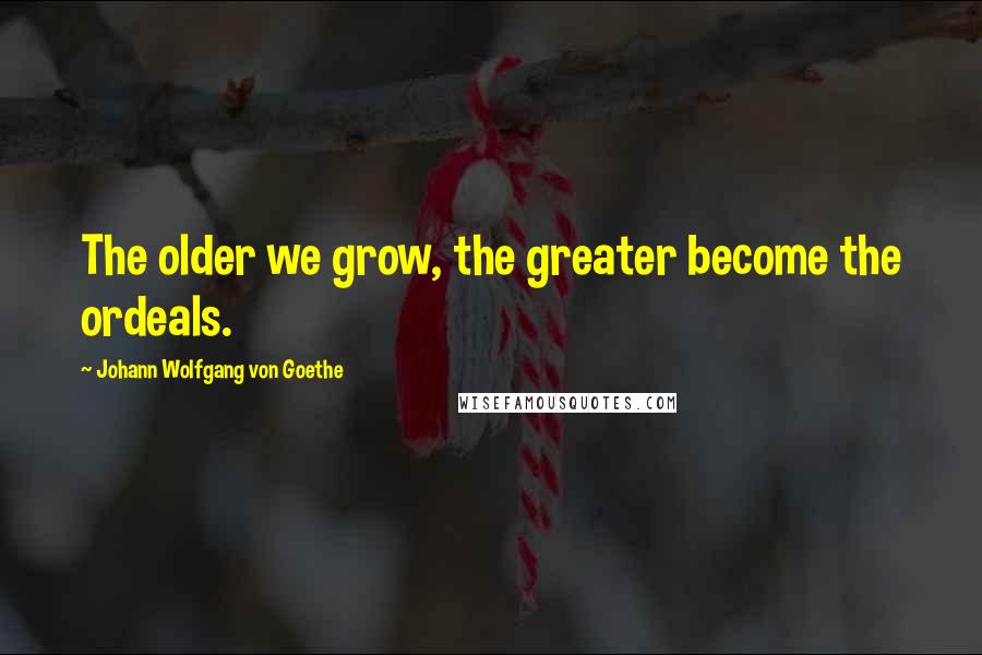 Johann Wolfgang Von Goethe Quotes: The older we grow, the greater become the ordeals.