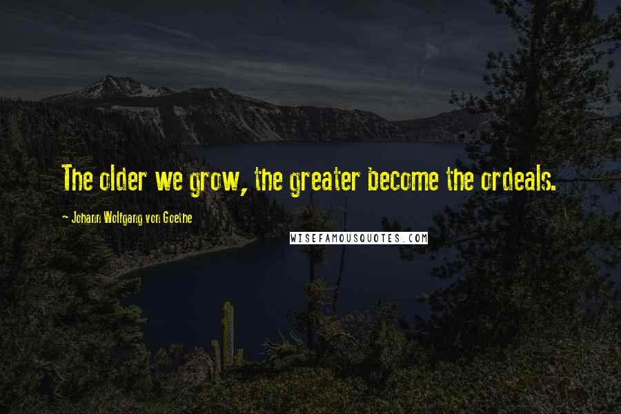 Johann Wolfgang Von Goethe Quotes: The older we grow, the greater become the ordeals.